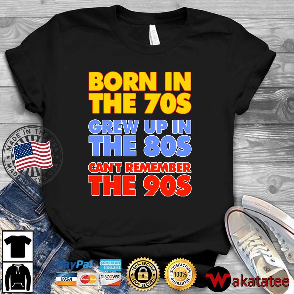 Born in the 70s grew up in the 80s can't remember the 90s shirt